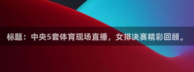 标题：中央5套体育现场直播，女排决赛精彩回顾。