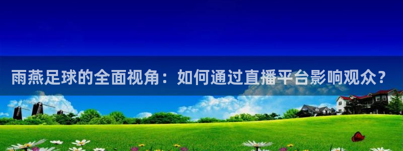 雨燕足球的全面视角：如何通过直播平台影响观众？