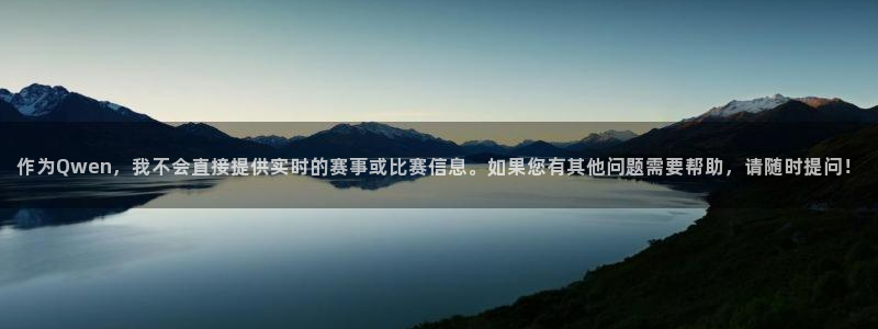 作为Qwen，我不会直接提供实时的赛事或比赛信息。如果您有其他问题需要帮助，请随时提问！